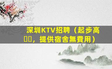 深圳KTV招聘（起步高，提供宿舍無費用）
